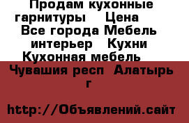 Продам кухонные гарнитуры! › Цена ­ 1 - Все города Мебель, интерьер » Кухни. Кухонная мебель   . Чувашия респ.,Алатырь г.